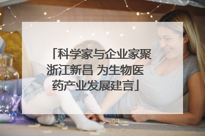 科学家与企业家聚浙江新昌 为生物医药产业发展建言