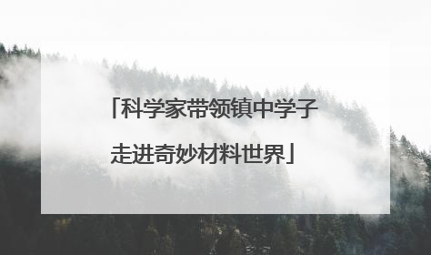 科学家带领镇中学子走进奇妙材料世界