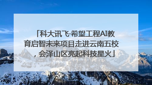 科大讯飞·希望工程AI教育启智未来项目走进云南五校，会泽山区亮起科技星火