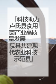 科技助力卢氏县食用菌产业高质量发展——院县共建现代农业科技示范县
