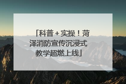 科普＋实操！菏泽消防宣传沉浸式教学超燃上线