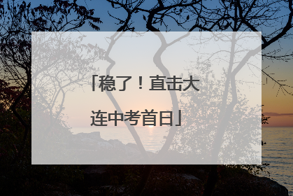 稳了！直击大连中考首日