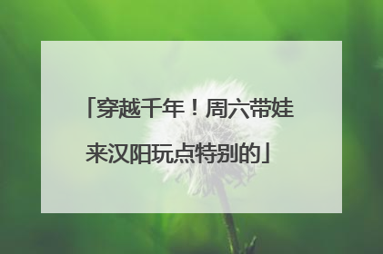 穿越千年！周六带娃来汉阳玩点特别的