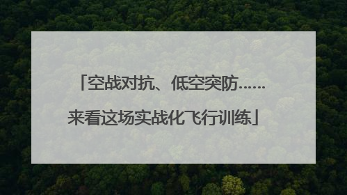 空战对抗、低空突防……来看这场实战化飞行训练