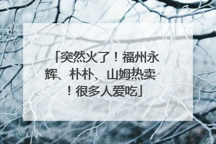 突然火了！福州永辉、朴朴、山姆热卖！很多人爱吃
