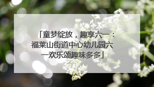 童梦绽放，趣享六一：福莱山街道中心幼儿园六一欢乐颂趣味多多