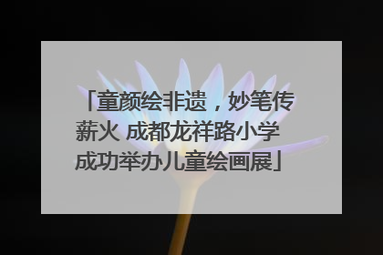 童颜绘非遗，妙笔传薪火 成都龙祥路小学成功举办儿童绘画展