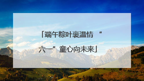 端午粽叶裹温情 “六一”童心向未来