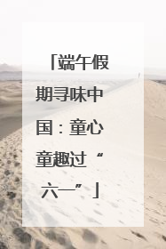 端午假期寻味中国：童心童趣过“六一”