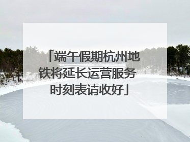 端午假期杭州地铁将延长运营服务 时刻表请收好