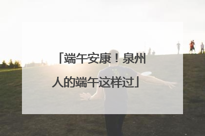 端午安康！泉州人的端午这样过