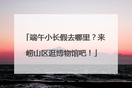 端午小长假去哪里？来崂山区逛博物馆吧！
