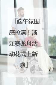 端午氛围感拉满！浙江赛龙舟活动花式上新啦