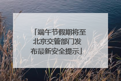 端午节假期将至 北京交管部门发布最新安全提示