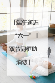 端午邂逅“六一”丨双节同框助消费