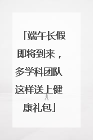 端午长假即将到来，多学科团队这样送上健康礼包