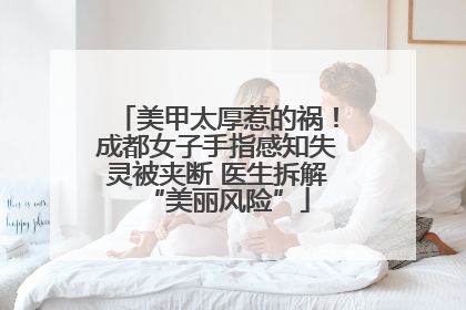 美甲太厚惹的祸！成都女子手指感知失灵被夹断 医生拆解“美丽风险”