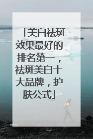 美白祛斑效果最好的排名第一，祛斑美白十大品牌，护肤公式