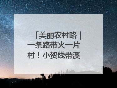美丽农村路｜一条路带火一片村！小贺线带溪望谷成团出道
