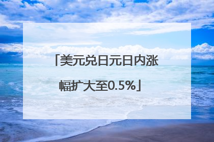 美元兑日元日内涨幅扩大至0.5%