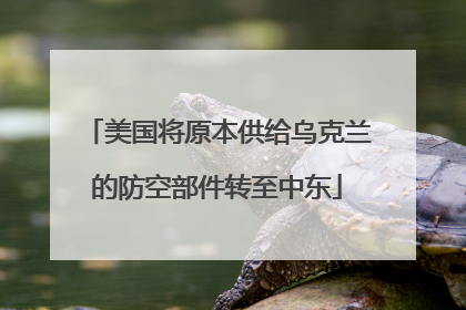 美国将原本供给乌克兰的防空部件转至中东