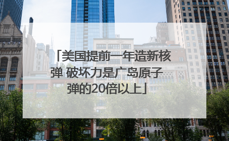 美国提前一年造新核弹 破坏力是广岛原子弹的20倍以上