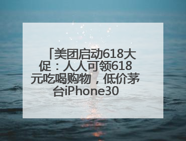 美团启动618大促：人人可领618元吃喝购物，低价茅台iPhone30分钟送达