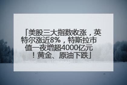 美股三大指数收涨，英特尔涨近8%，特斯拉市值一夜增超4000亿元！黄金、原油下跌
