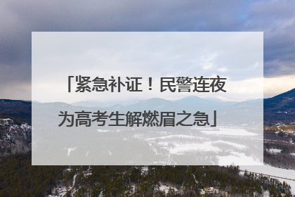 紧急补证！民警连夜为高考生解燃眉之急