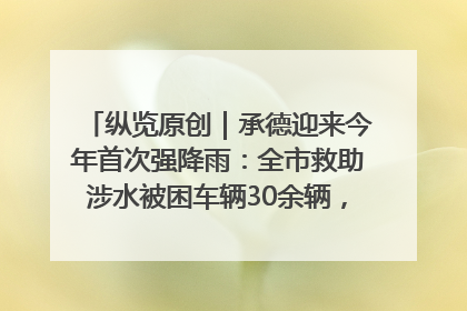 纵览原创｜承德迎来今年首次强降雨：全市救助涉水被困车辆30余辆，8日晚市区已无积水路段，交通恢复畅通