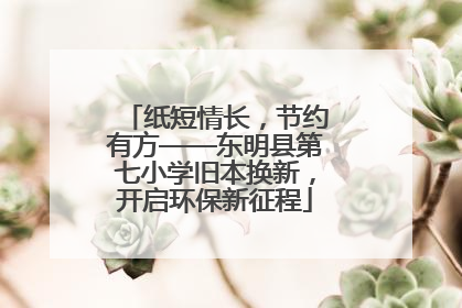纸短情长，节约有方——东明县第七小学旧本换新，开启环保新征程