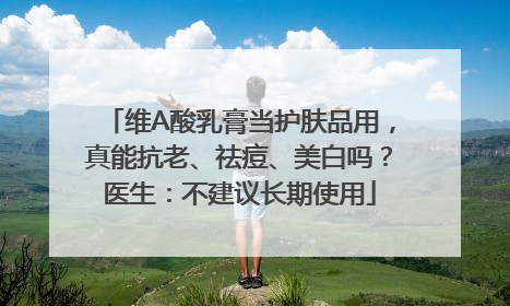 维A酸乳膏当护肤品用，真能抗老、祛痘、美白吗？医生：不建议长期使用