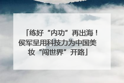 练好“内功”再出海！侯军呈用科技力为中国美妆“闯世界”开路
