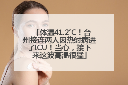 体温41.2℃！台州接连两人因热射病进了ICU！当心，接下来这波高温很猛