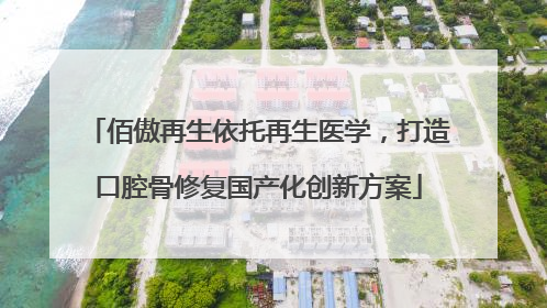 佰傲再生依托再生医学，打造口腔骨修复国产化创新方案