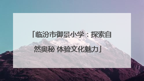 临汾市御景小学：探索自然奥秘 体验文化魅力