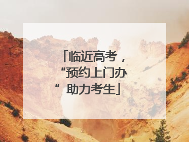 临近高考，“预约上门办”助力考生