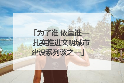 为了谁 依靠谁——扎实推进文明城市建设系列谈之一
