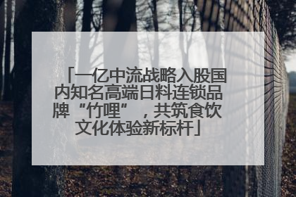 一亿中流战略入股国内知名高端日料连锁品牌“竹哩”，共筑食饮文化体验新标杆