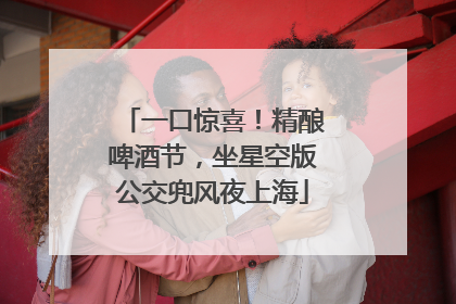 一口惊喜！精酿啤酒节，坐星空版公交兜风夜上海