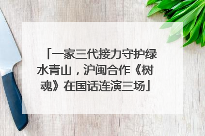 一家三代接力守护绿水青山，沪闽合作《树魂》在国话连演三场