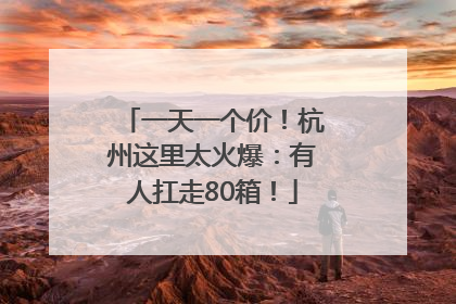 一天一个价！杭州这里太火爆：有人扛走80箱！