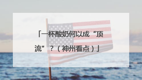 一杯酸奶何以成“顶流”？（神州看点）