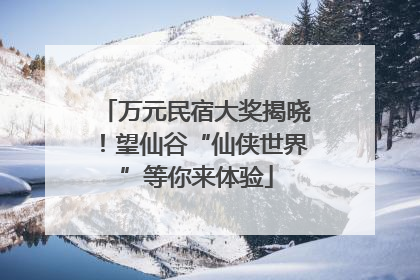 万元民宿大奖揭晓！望仙谷“仙侠世界”等你来体验