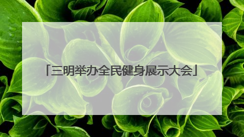 三明举办全民健身展示大会