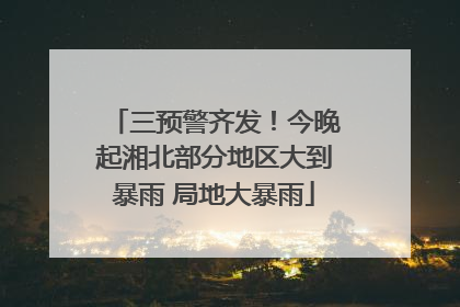三预警齐发！今晚起湘北部分地区大到暴雨 局地大暴雨