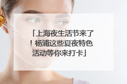 上海夜生活节来了！杨浦这些夏夜特色活动等你来打卡