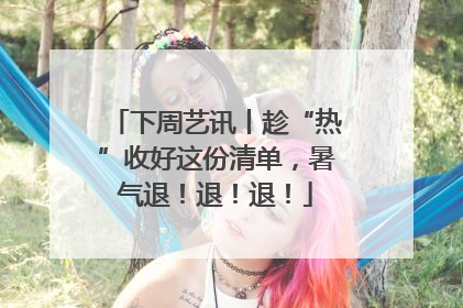 下周艺讯丨趁“热”收好这份清单，暑气退！退！退！