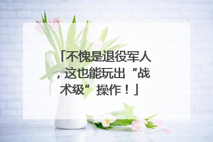 不愧是退役军人，这也能玩出“战术级”操作！