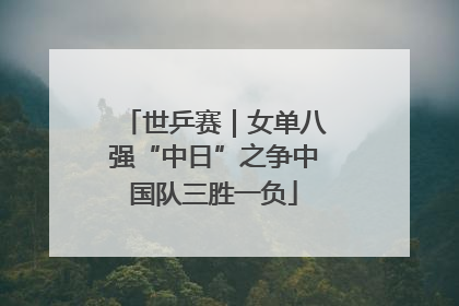 世乒赛｜女单八强“中日”之争中国队三胜一负